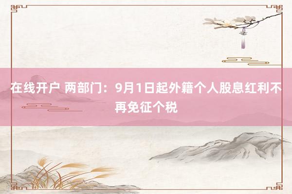 在线开户 两部门：9月1日起外籍个人股息红利不再免征个税