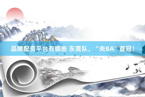 品牌配资平台有哪些 东莞队，“央BA”首冠！