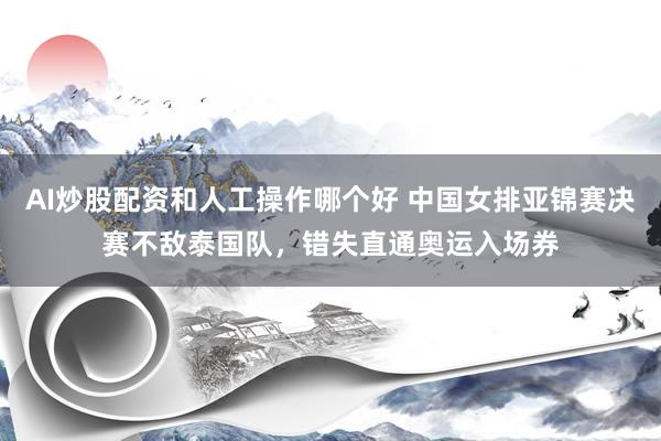 AI炒股配资和人工操作哪个好 中国女排亚锦赛决赛不敌泰国队，错失直通奥运入场券
