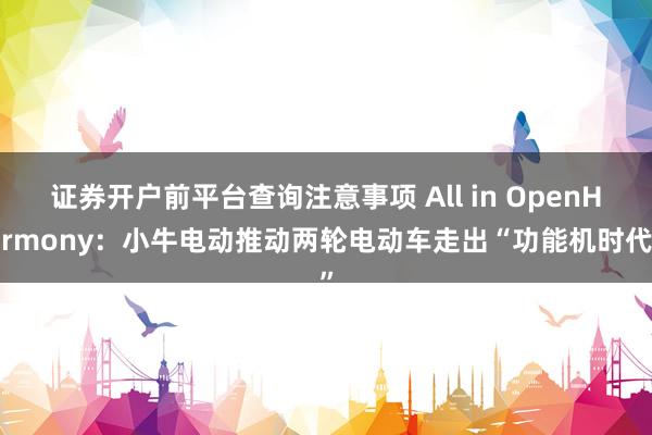 证券开户前平台查询注意事项 All in OpenHarmony:小牛电动推动两轮电动车走出“功能机时代”
