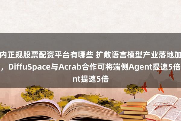 国内正规股票配资平台有哪些 扩散语言模型产业落地加速，DiffuSpace与Acrab合作可将端侧Agent提速5倍