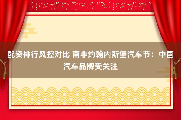 配资排行风控对比 南非约翰内斯堡汽车节：中国汽车品牌受关注