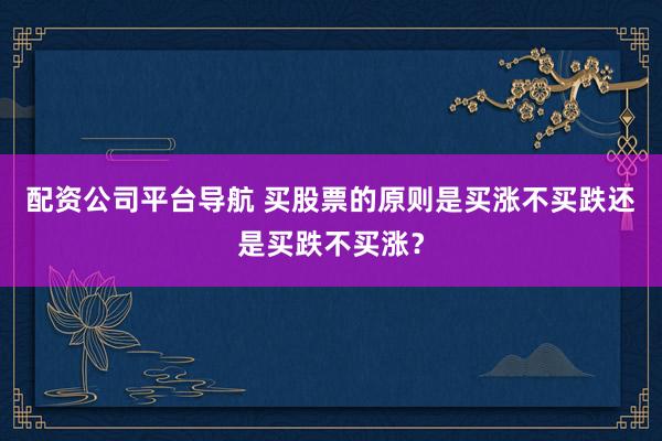 配资公司平台导航 买股票的原则是买涨不买跌还是买跌不买涨？