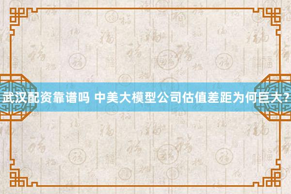武汉配资靠谱吗 中美大模型公司估值差距为何巨大？