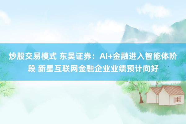 炒股交易模式 东吴证券：AI+金融进入智能体阶段 新星互联网金融企业业绩预计向好