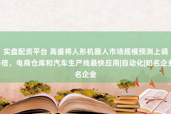 实盘配资平台 高盛将人形机器人市场规模预测上调4倍，电商仓库和汽车生产线最快应用|自动化|知名企业