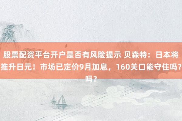 股票配资平台开户是否有风险提示 贝森特:日本将推升日元!市场已定价9月加息,160关口能守住吗?