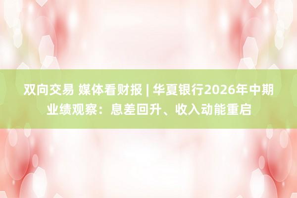 双向交易 媒体看财报 | 华夏银行2026年中期业绩观察：息差回升、收入动能重启
