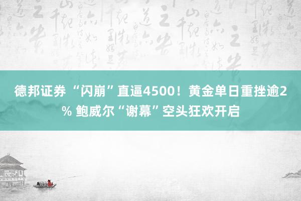 德邦证券 “闪崩”直逼4500！黄金单日重挫逾2% 鲍威尔“谢幕”空头狂欢开启