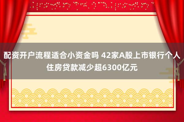 配资开户流程适合小资金吗 42家A股上市银行个人住房贷款减少超6300亿元