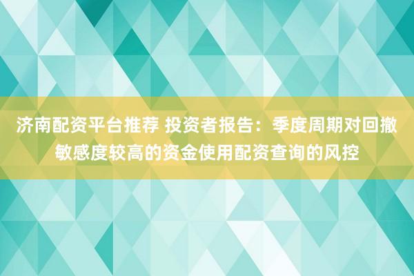 济南配资平台推荐 投资者报告：季度周期对回撤敏感度较高的资金使用配资查询的风控