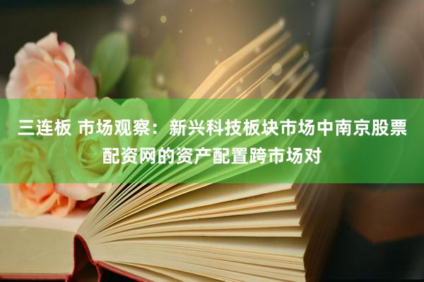 三连板 市场观察：新兴科技板块市场中南京股票配资网的资产配置跨市场对