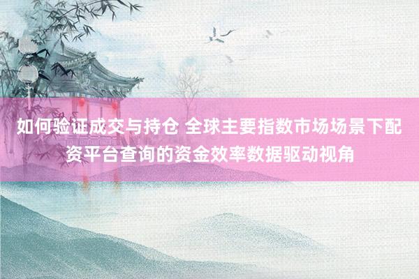如何验证成交与持仓 全球主要指数市场场景下配资平台查询的资金效率数据驱动视角