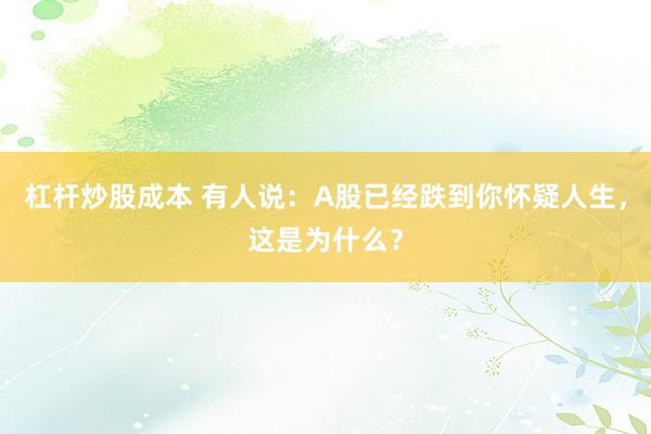 杠杆炒股成本 有人说：A股已经跌到你怀疑人生，这是为什么？