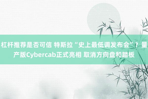 杠杆推荐是否可信 特斯拉“史上最低调发布会”？量产版Cybercab正式亮相 取消方向盘和踏板