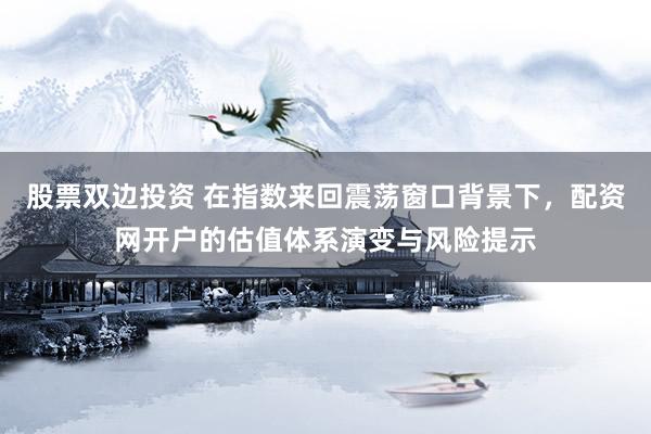 股票双边投资 在指数来回震荡窗口背景下，配资网开户的估值体系演变与风险提示