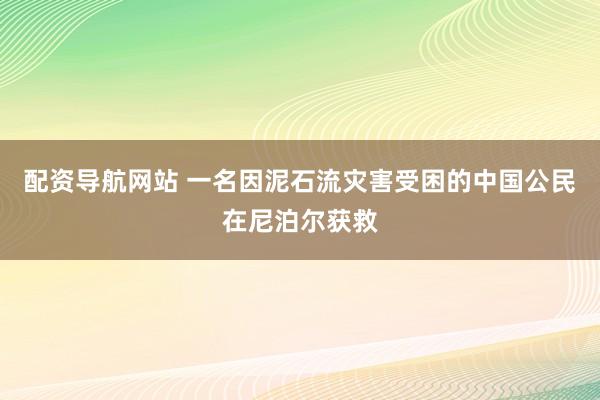 配资导航网站 一名因泥石流灾害受困的中国公民在尼泊尔获救