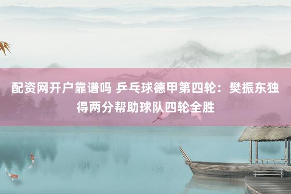 配资网开户靠谱吗 乒乓球德甲第四轮：樊振东独得两分帮助球队四轮全胜
