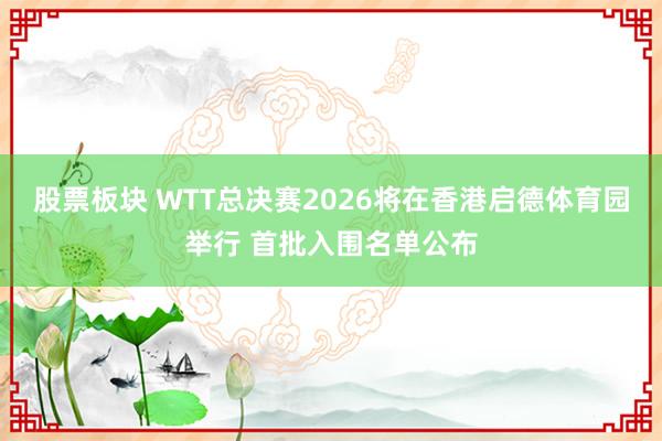 股票板块 WTT总决赛2026将在香港启德体育园举行 首批入围名单公布