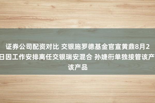 证券公司配资对比 交银施罗德基金官宣黄鼎8月29日因工作安排离任交银瑞安混合 孙婕衎单独接管该产品