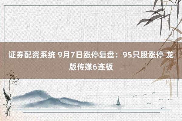 证券配资系统 9月7日涨停复盘:95只股涨停 龙版传媒6连板