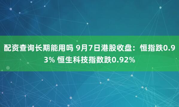 配资查询长期能用吗 9月7日港股收盘：恒指跌0.93% 恒生科技指数跌0.92%