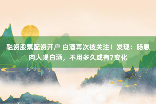 融资股票配资开户 白酒再次被关注！发现：肠息肉人喝白酒，不用多久或有7变化