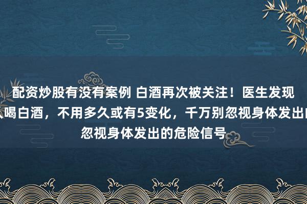 配资炒股有没有案例 白酒再次被关注！医生发现：肠息肉人喝白酒，不用多久或有5变化，千万别忽视身体发出的危险信号