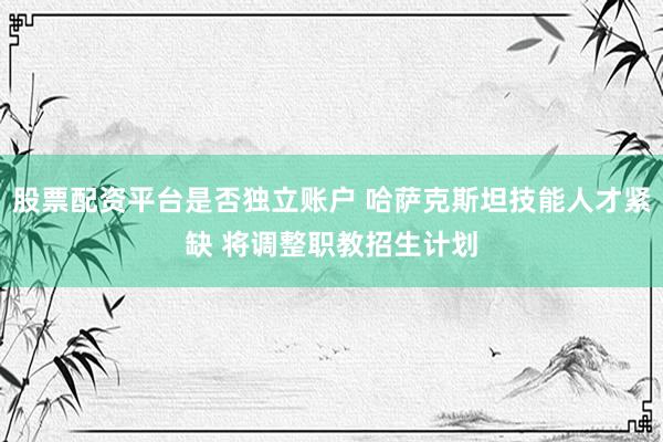 股票配资平台是否独立账户 哈萨克斯坦技能人才紧缺 将调整职教招生计划