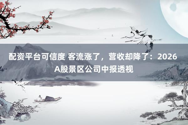 配资平台可信度 客流涨了，营收却降了：2026 A股景区公司中报透视
