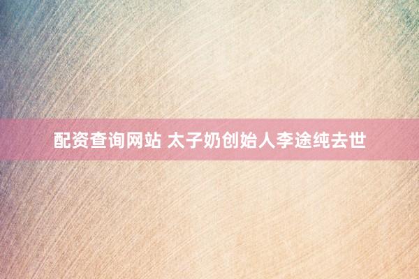 配资查询网站 太子奶创始人李途纯去世