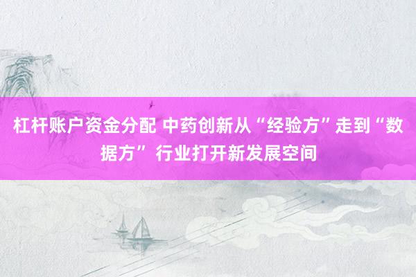 杠杆账户资金分配 中药创新从“经验方”走到“数据方” 行业打开新发展空间