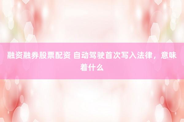 融资融券股票配资 自动驾驶首次写入法律，意味着什么