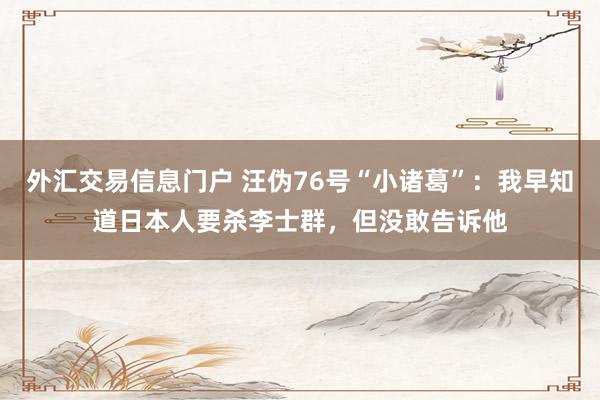 外汇交易信息门户 汪伪76号“小诸葛”：我早知道日本人要杀李士群，但没敢告诉他