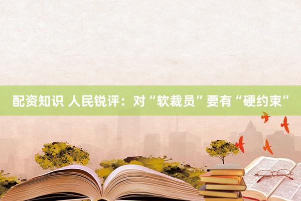 配资知识 人民锐评：对“软裁员”要有“硬约束”