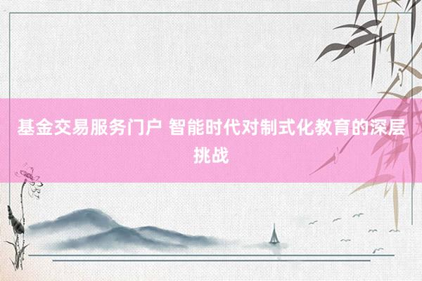 基金交易服务门户 智能时代对制式化教育的深层挑战