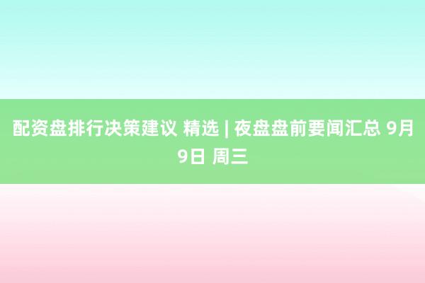 配资盘排行决策建议 精选 | 夜盘盘前要闻汇总 9月9日 周三
