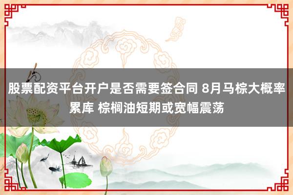 股票配资平台开户是否需要签合同 8月马棕大概率累库 棕榈油短期或宽幅震荡