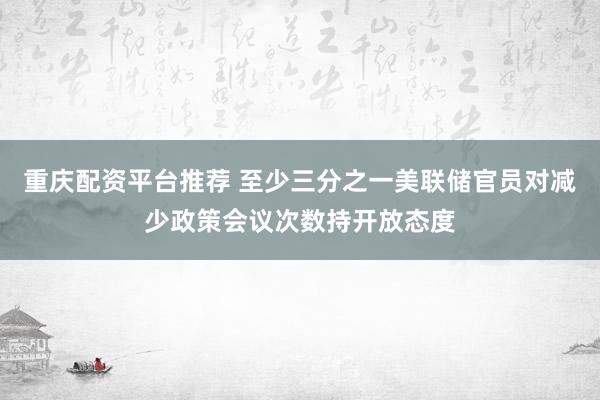 重庆配资平台推荐 至少三分之一美联储官员对减少政策会议次数持开放态度