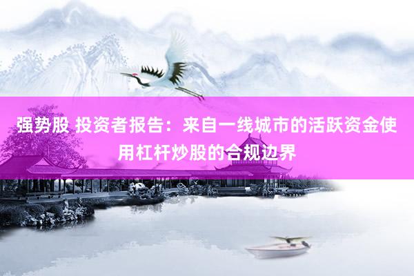 强势股 投资者报告：来自一线城市的活跃资金使用杠杆炒股的合规边界