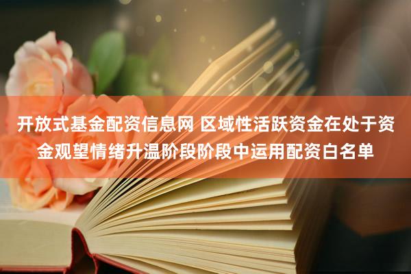 开放式基金配资信息网 区域性活跃资金在处于资金观望情绪升温阶段阶段中运用配资白名单