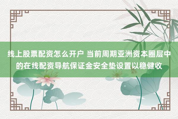 线上股票配资怎么开户 当前周期亚洲资本圈层中的在线配资导航保证金安全垫设置以稳健收