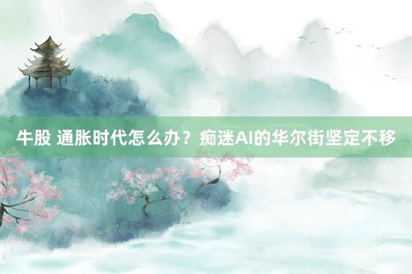 牛股 通胀时代怎么办？痴迷AI的华尔街坚定不移
