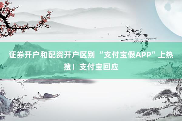 证券开户和配资开户区别 “支付宝假APP”上热搜！支付宝回应