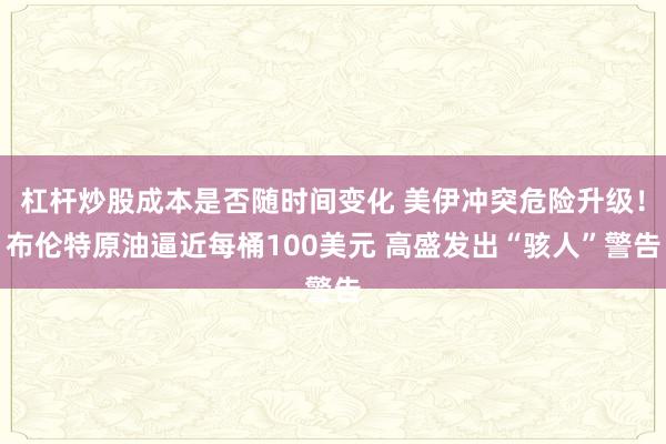 杠杆炒股成本是否随时间变化 美伊冲突危险升级！布伦特原油逼近每桶100美元 高盛发出“骇人”警告