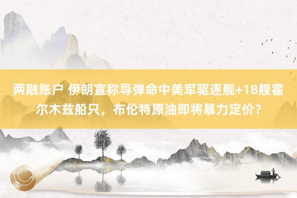 两融账户 伊朗宣称导弹命中美军驱逐舰+18艘霍尔木兹船只，布伦特原油即将暴力定价？