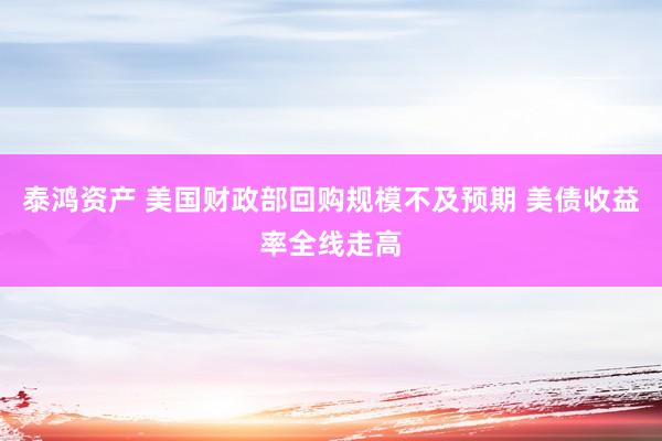 泰鸿资产 美国财政部回购规模不及预期 美债收益率全线走高