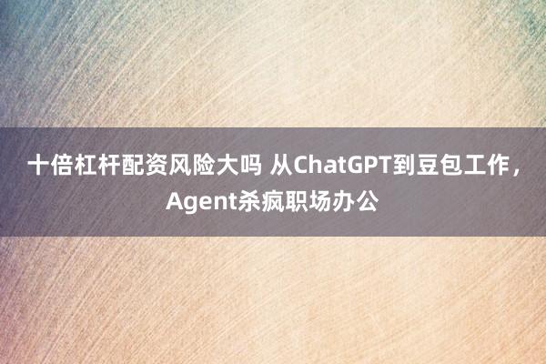 十倍杠杆配资风险大吗 从ChatGPT到豆包工作,Agent杀疯职场办公