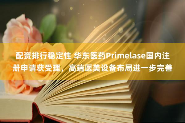 配资排行稳定性 华东医药Primelase国内注册申请获受理，高端医美设备布局进一步完善
