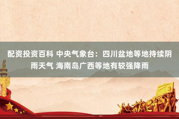 配资投资百科 中央气象台：四川盆地等地持续阴雨天气 海南岛广西等地有较强降雨